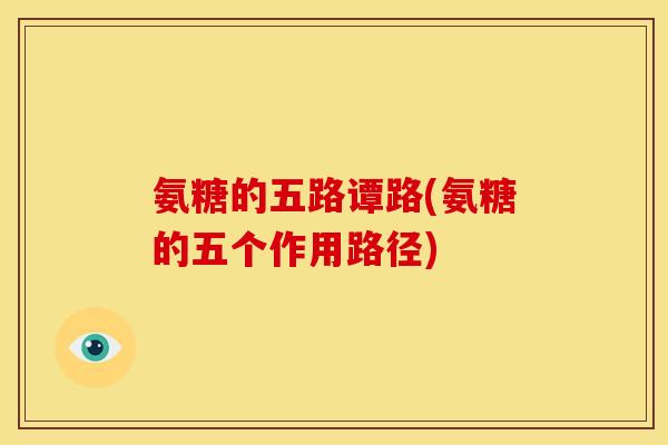 氨糖的五路谭路(氨糖的五个作用路径) 氨糖的五路谭路(氨糖的五个作用路径)