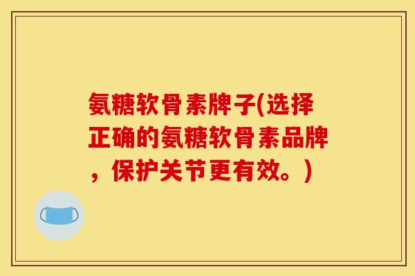 氨糖软骨素牌子(选择正确的氨糖软骨素品牌，保护关节更有效。)