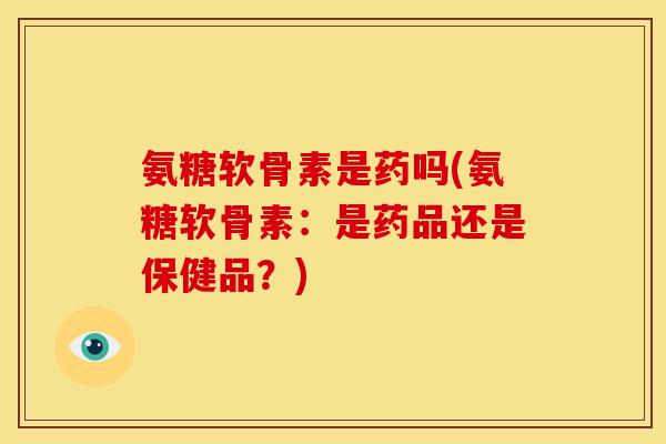 氨糖软骨素是药吗(氨糖软骨素：是药品还是保健品？)