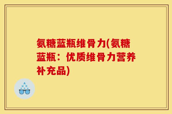 氨糖蓝瓶维骨力(氨糖蓝瓶:优质维骨力营养补充品) 氨糖蓝瓶维骨力(氨糖蓝瓶:优质维骨力营养补充品)