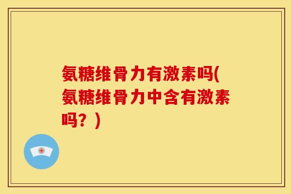 氨糖维骨力有激素吗(氨糖维骨力中含有激素吗?) 氨糖维骨力有激素吗(氨糖维骨力中含有激素吗?)