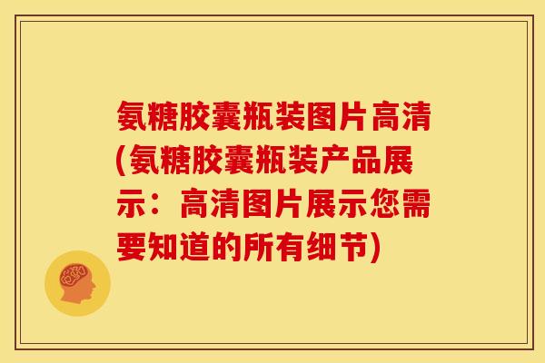 氨糖胶囊瓶装图片高清(氨糖胶囊瓶装产品展示:高清图片展示您需要知道的所有细节) 氨糖胶囊瓶装图片高清(氨糖胶囊瓶装产品展示:高清图片展示您需要知道的所有细节)