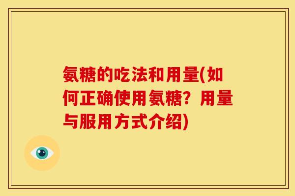 氨糖的吃法和用量(如何正确使用氨糖?用量与服用方式介绍) 氨糖的吃法和用量(如何正确使用氨糖?用量与服用方式介绍)