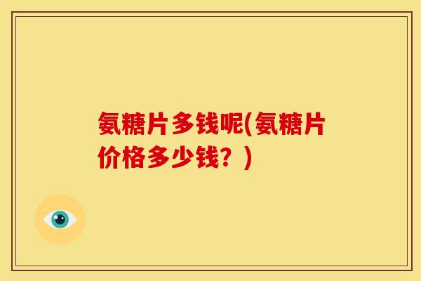 氨糖片多钱呢(氨糖片价格多少钱?) 氨糖片多钱呢(氨糖片价格多少钱?)