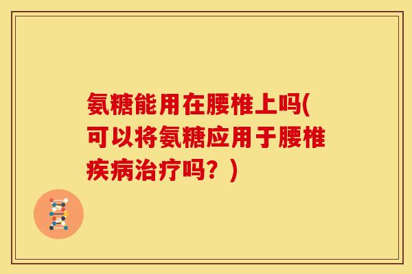 氨糖能用在腰椎上吗(可以将氨糖应用于腰椎吗?) 氨糖能用在腰椎上吗(可以将氨糖应用于腰椎吗?)