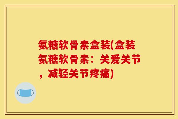 氨糖软骨素盒装(盒装氨糖软骨素:关爱关节,减轻关节) 氨糖软骨素盒装(盒装氨糖软骨素:关爱关节,减轻关节)