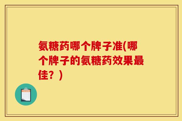 氨糖药哪个牌子准(哪个牌子的氨糖果佳?) 氨糖药哪个牌子准(哪个牌子的氨糖果佳?)