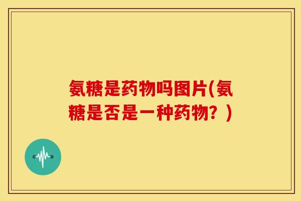氨糖是吗图片(氨糖是否是一种?) 氨糖是吗图片(氨糖是否是一种?)