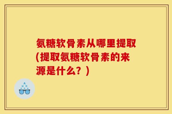 氨糖软骨素从哪里提取(提取氨糖软骨素的来源是什么?) 氨糖软骨素从哪里提取(提取氨糖软骨素的来源是什么?)