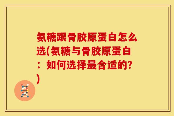 氨糖跟骨胶原蛋白怎么选(氨糖与骨胶原蛋白：如何选择合适的？)
