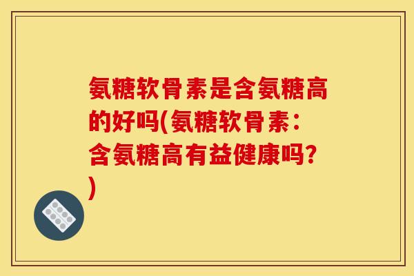 氨糖软骨素是含氨糖高的好吗(氨糖软骨素：含氨糖高有益健康吗？)