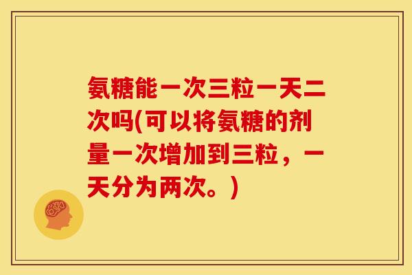 氨糖能一次三粒一天二次吗(可以将氨糖的剂量一次增加到三粒,一天分为两次。) 氨糖能一次三粒一天二次吗(可以将氨糖的剂量一次增加到三粒,一天分为两次。)
