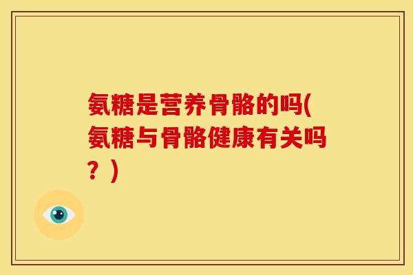 氨糖是营养骨骼的吗(氨糖与骨骼健康有关吗？)