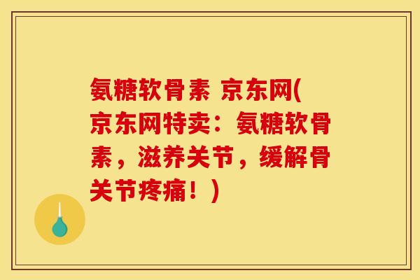 氨糖软骨素 京东网(京东网特卖:氨糖软骨素,滋养关节,缓解骨关节!) 氨糖软骨素 京东网(京东网特卖:氨糖软骨素,滋养关节,缓解骨关节!)