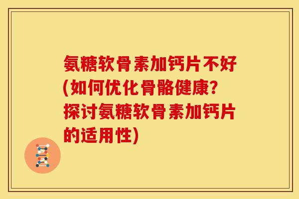氨糖软骨素加钙片不好(如何优化骨骼健康?探讨氨糖软骨素加钙片的适用性) 氨糖软骨素加钙片不好(如何优化骨骼健康?探讨氨糖软骨素加钙片的适用性)