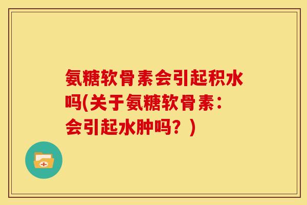 氨糖软骨素会引起积水吗(关于氨糖软骨素：会引起水肿吗？)