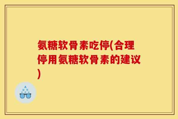 氨糖软骨素吃停(合理停用氨糖软骨素的建议)