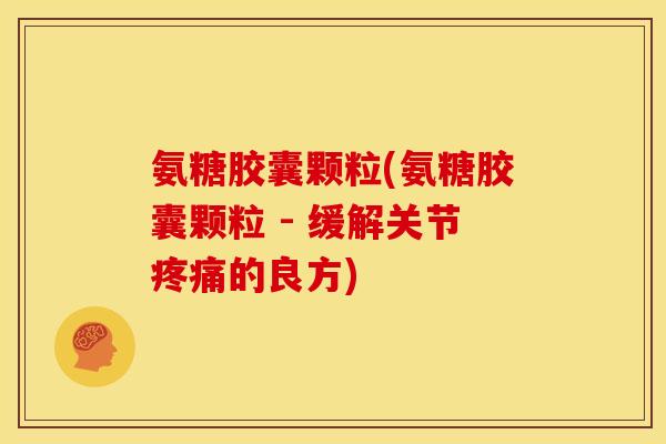 氨糖胶囊颗粒(氨糖胶囊颗粒 - 缓解关节的良方) 氨糖胶囊颗粒(氨糖胶囊颗粒 - 缓解关节的良方)