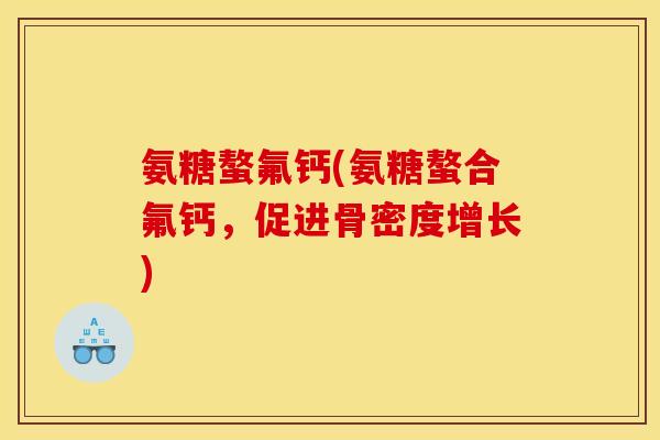 氨糖螯氟钙(氨糖螯合氟钙,促进骨密度增长) 氨糖螯氟钙(氨糖螯合氟钙,促进骨密度增长)