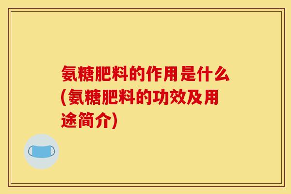 氨糖肥料的作用是什么(氨糖肥料的功效及用途简介) 氨糖肥料的作用是什么(氨糖肥料的功效及用途简介)