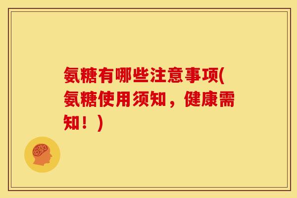 氨糖有哪些注意事项(氨糖使用须知，健康需知！)