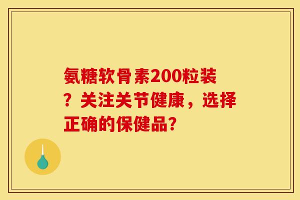 氨糖软骨素200粒装?关注关节健康,选择正确的保健品? 氨糖软骨素200粒装?关注关节健康,选择正确的保健品?