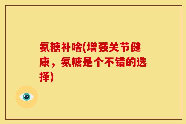 氨糖补啥(增强关节健康，氨糖是个不错的选择)