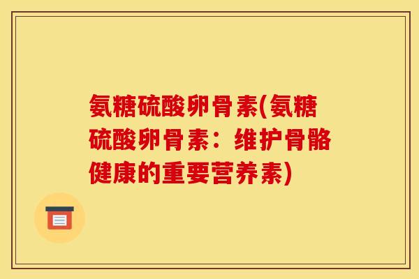 氨糖硫酸卵骨素(氨糖硫酸卵骨素:维护骨骼健康的重要营养素) 氨糖硫酸卵骨素(氨糖硫酸卵骨素:维护骨骼健康的重要营养素)