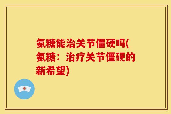 氨糖能关节吗(氨糖:关节的新希望) 氨糖能关节吗(氨糖:关节的新希望)