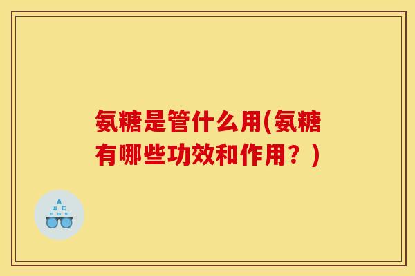 氨糖是管什么用(氨糖有哪些功效和作用?) 氨糖是管什么用(氨糖有哪些功效和作用?)