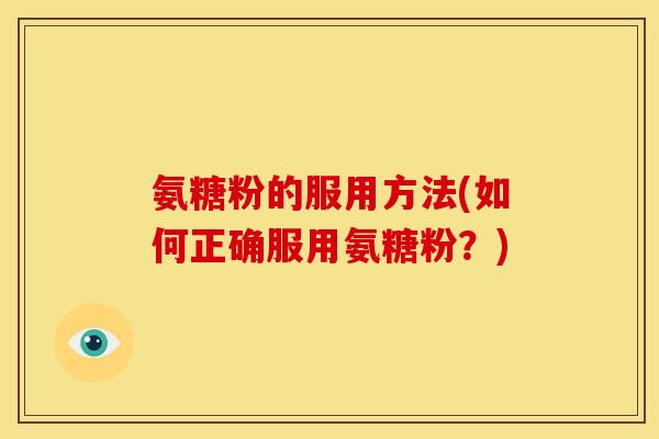 氨糖粉的服用方法(如何正确服用氨糖粉?) 氨糖粉的服用方法(如何正确服用氨糖粉?)