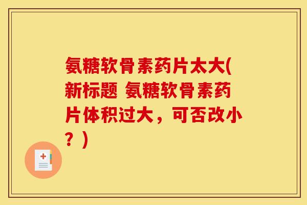 氨糖软骨素药片太大(新标题 氨糖软骨素药片体积过大,可否改小?) 氨糖软骨素药片太大(新标题 氨糖软骨素药片体积过大,可否改小?)