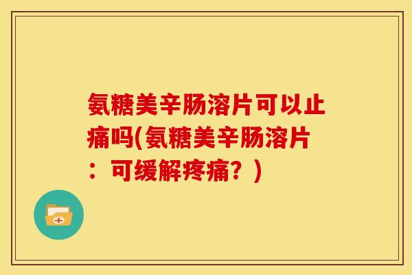 氨糖美辛肠溶片可以吗(氨糖美辛肠溶片:可缓解?) 氨糖美辛肠溶片可以吗(氨糖美辛肠溶片:可缓解?)