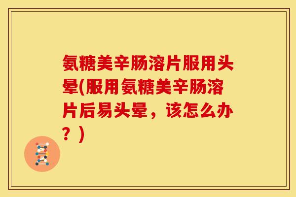 氨糖美辛肠溶片服用头晕(服用氨糖美辛肠溶片后易头晕,该怎么办?) 氨糖美辛肠溶片服用头晕(服用氨糖美辛肠溶片后易头晕,该怎么办?)