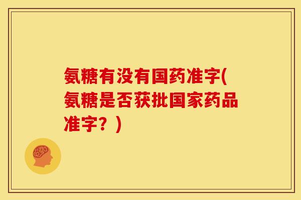 氨糖有没有国药准字(氨糖是否获批国家药品准字?) 氨糖有没有国药准字(氨糖是否获批国家药品准字?)