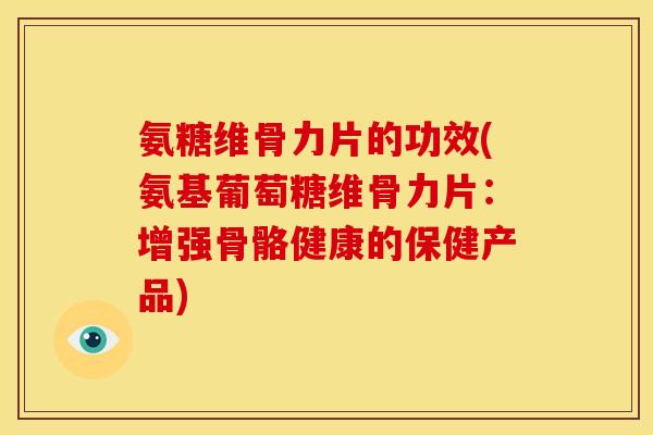 氨糖维骨力片的功效(氨基葡萄糖维骨力片:增强骨骼健康的保健产品) 氨糖维骨力片的功效(氨基葡萄糖维骨力片:增强骨骼健康的保健产品)
