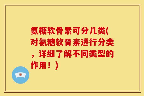 氨糖软骨素可分几类(对氨糖软骨素进行分类,详细了解不同类型的作用!) 氨糖软骨素可分几类(对氨糖软骨素进行分类,详细了解不同类型的作用!)