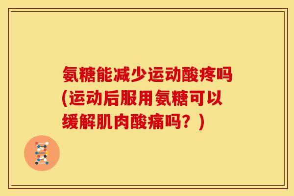 氨糖能减少运动酸疼吗(运动后服用氨糖可以缓解肌肉酸痛吗?) 氨糖能减少运动酸疼吗(运动后服用氨糖可以缓解肌肉酸痛吗?)