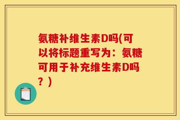 氨糖补维生素D吗(可以将标题重写为:氨糖可用于补充维生素D吗?) 氨糖补维生素D吗(可以将标题重写为:氨糖可用于补充维生素D吗?)