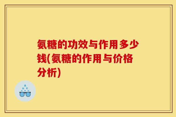 氨糖的功效与作用多少钱(氨糖的作用与价格分析) 氨糖的功效与作用多少钱(氨糖的作用与价格分析)