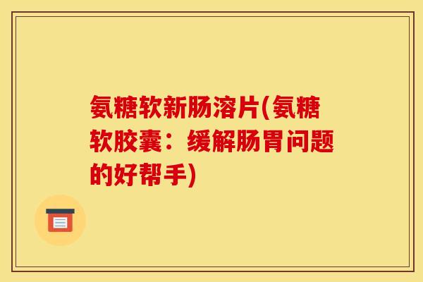 氨糖软新肠溶片(氨糖软胶囊:缓解肠胃问题的好帮手) 氨糖软新肠溶片(氨糖软胶囊:缓解肠胃问题的好帮手)