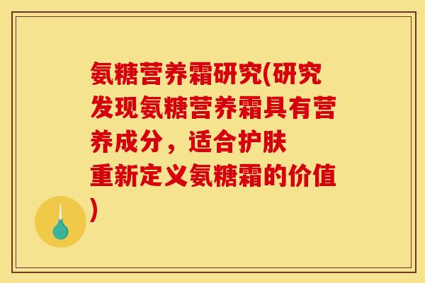 氨糖营养霜研究(研究发现氨糖营养霜具有营养成分,适合护肤 重新定义氨糖霜的价值) 氨糖营养霜研究(研究发现氨糖营养霜具有营养成分,适合护肤 重新定义氨糖霜的价值)