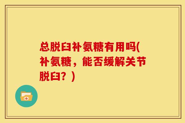 总脱臼补氨糖有用吗(补氨糖,能否缓解关节脱臼?) 总脱臼补氨糖有用吗(补氨糖,能否缓解关节脱臼?)