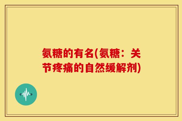 氨糖的有名(氨糖：关节的自然缓解剂)