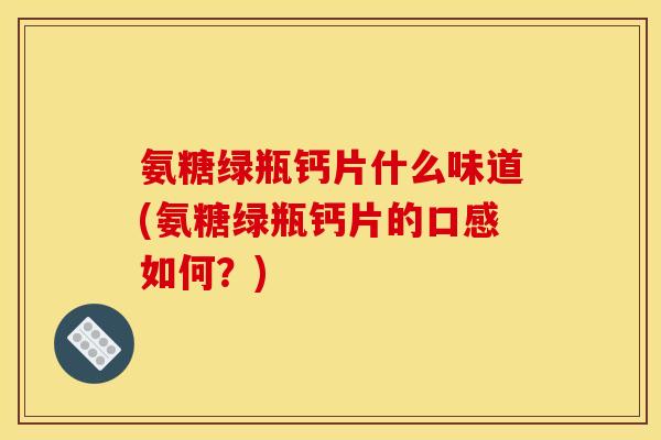 氨糖绿瓶钙片什么味道(氨糖绿瓶钙片的口感如何？)