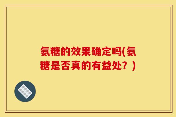 氨糖的效果确定吗(氨糖是否真的有益处?) 氨糖的效果确定吗(氨糖是否真的有益处?)
