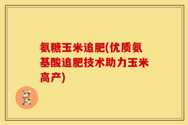 氨糖玉米追肥(优质氨基酸追肥技术助力玉米高产) 氨糖玉米追肥(优质氨基酸追肥技术助力玉米高产)