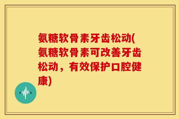 氨糖软骨素牙齿松动(氨糖软骨素可改善牙齿松动,有效保护口腔健康) 氨糖软骨素牙齿松动(氨糖软骨素可改善牙齿松动,有效保护口腔健康)