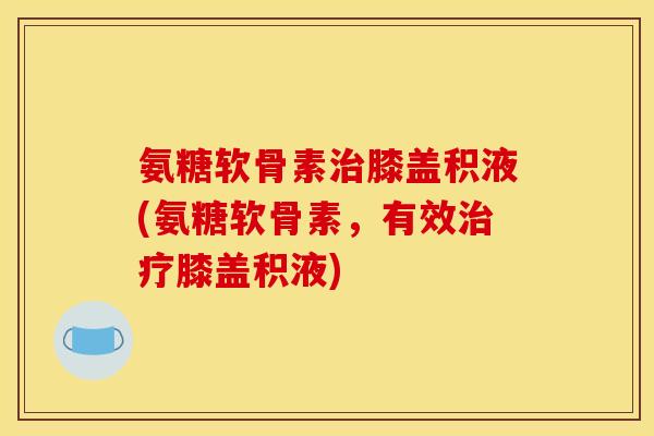 氨糖软骨素膝盖积液(氨糖软骨素,有效膝盖积液) 氨糖软骨素膝盖积液(氨糖软骨素,有效膝盖积液)