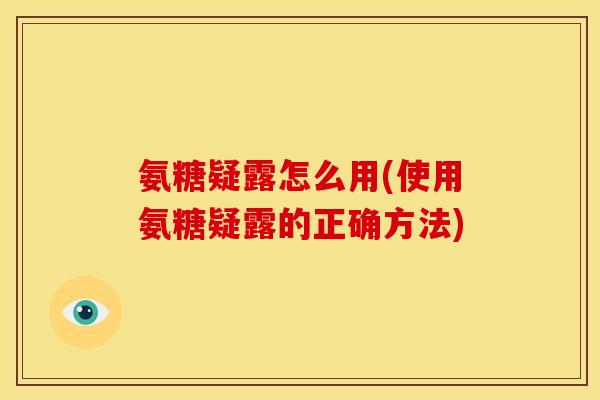 氨糖疑露怎么用(使用氨糖疑露的正确方法) 氨糖疑露怎么用(使用氨糖疑露的正确方法)